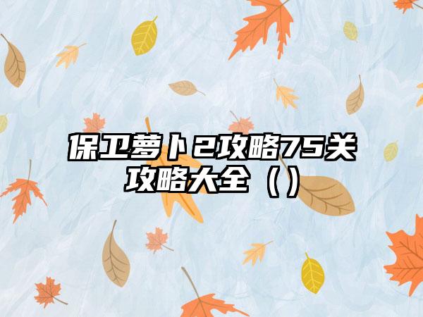 保卫萝卜2攻略75关攻略大全（）