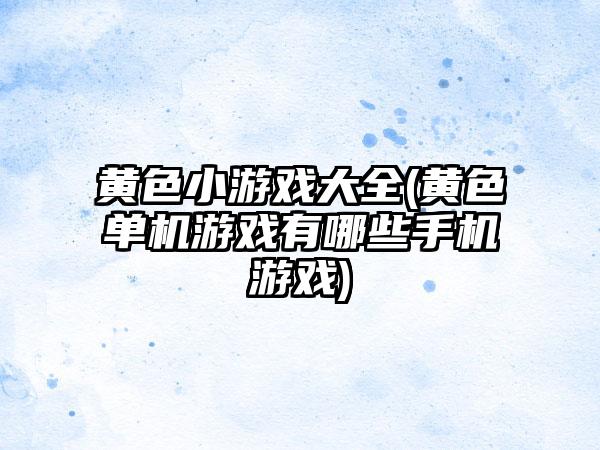 黄色小游戏大全(黄色单机游戏有哪些手机游戏)