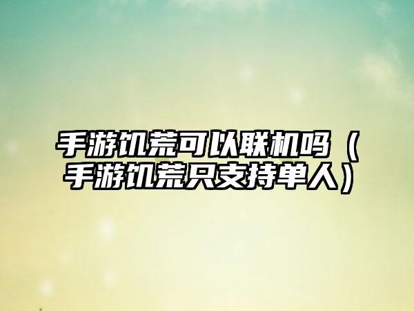 手游饥荒可以联机吗（手游饥荒只支持单人）