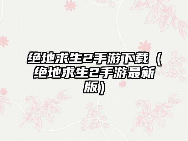 绝地求生2手游（绝地求生2手游最新版）