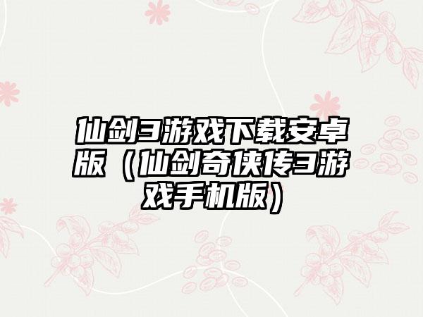 仙剑3游戏安卓版（仙剑奇侠传3游戏手机版）
