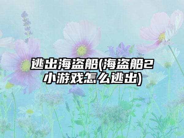 逃出海盗船(海盗船2小游戏怎么逃出)
