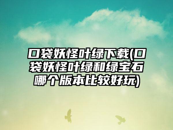 口袋妖怪叶绿(口袋妖怪叶绿和绿宝石哪个版本比较好玩)