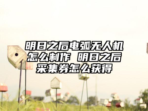 明日之后电弧无人机怎么制作 明日之后采集券怎么获得