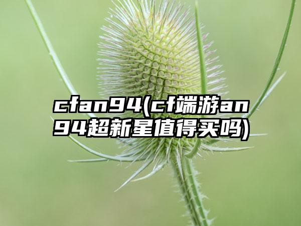 cfan94(cf端游an94超新星值得买吗)