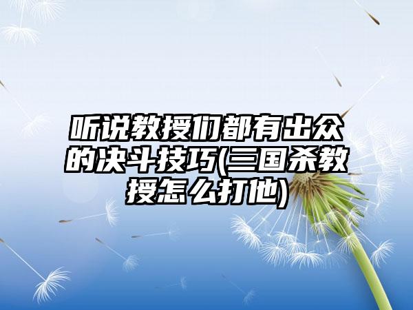 听说教授们都有出众的决斗技巧(三国杀教授怎么打他)