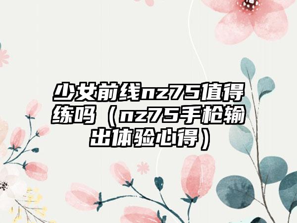少女前线nz75值得练吗（nz75手枪输出体验心得）