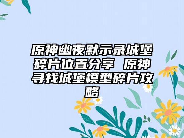 原神幽夜默示录城堡碎片位置分享 原神寻找城堡模型碎片攻略