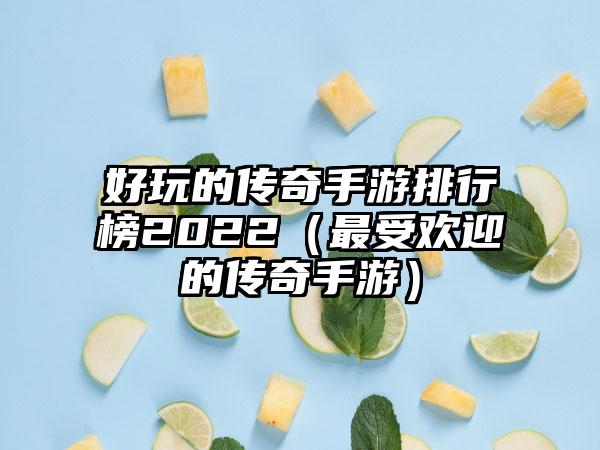 好玩的传奇手游排行榜2022（最受欢迎的传奇手游）