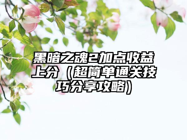 黑暗之魂2加点收益上分（超简单通关技巧分享攻略）