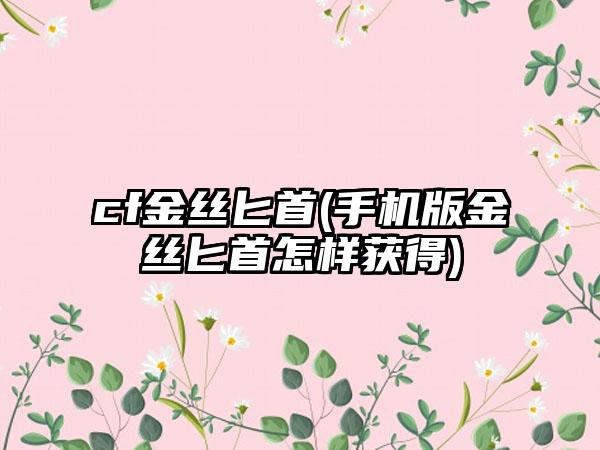 cf金丝匕首(手机版金丝匕首怎样获得)