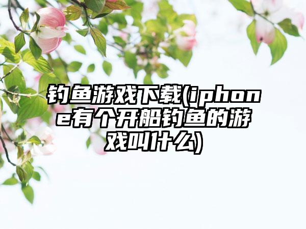钓鱼游戏(iphone有个开船钓鱼的游戏叫什么)
