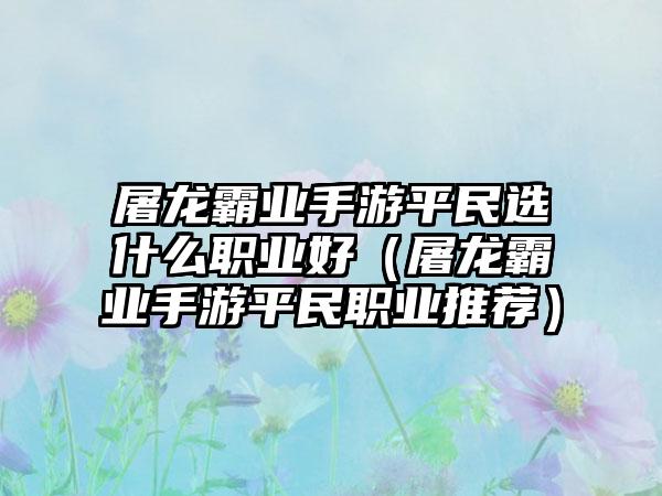 屠龙霸业手游平民选什么职业好（屠龙霸业手游平民职业推荐）