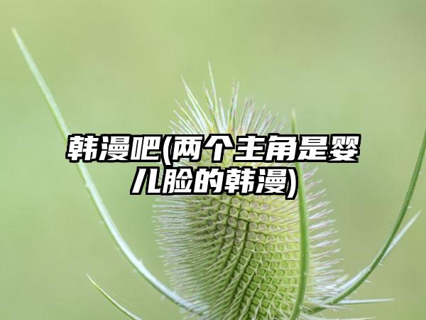 韩漫吧(两个主角是婴儿脸的韩漫)