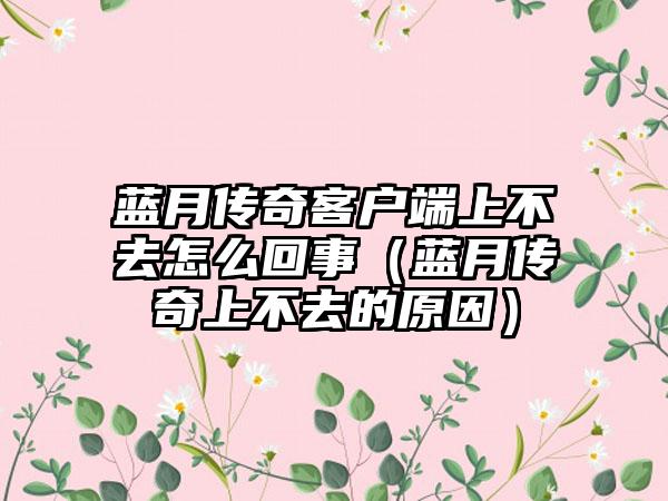 蓝月传奇客户端上不去怎么回事（蓝月传奇上不去的原因）