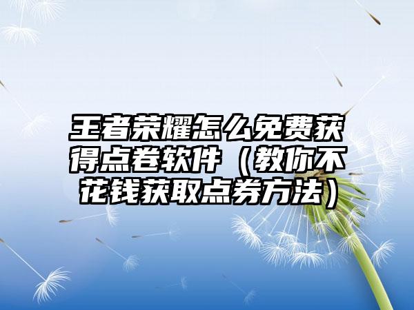 王者荣耀怎么免费获得点卷软件（教你不花钱获取点券方法）
