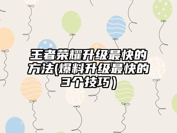 王者荣耀升级最快的方法(爆料升级最快的3个技巧）