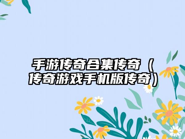 手游传奇合集传奇（传奇游戏手机版传奇）