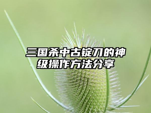 三国杀中古锭刀的神级操作方法分享