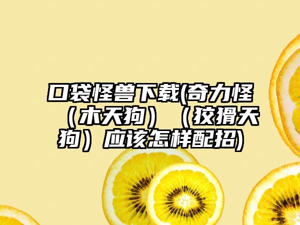 口袋怪兽(奇力怪（木天狗）（狡猾天狗）应该怎样配招)