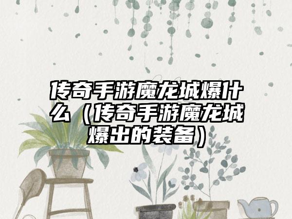 传奇手游魔龙城爆什么（传奇手游魔龙城爆出的装备）