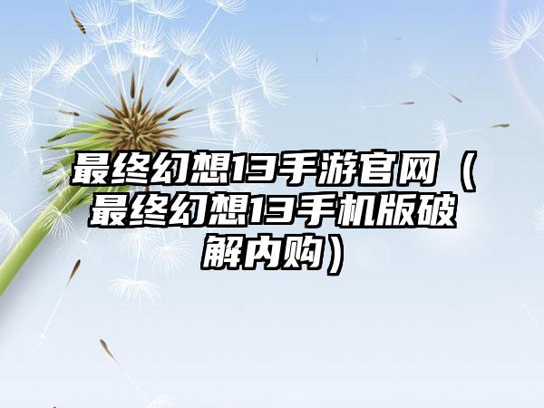 最终幻想13手游（最终幻想13手机版破解内购）