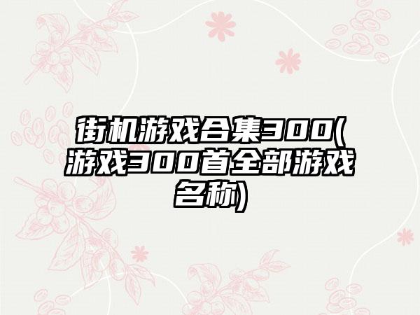 街机游戏合集300(游戏300首全部游戏名称)