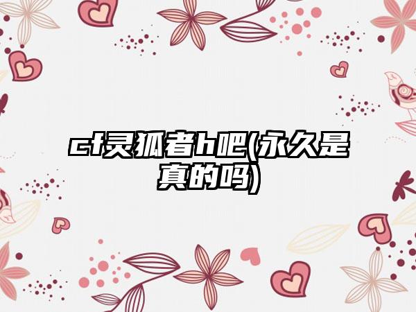 cf灵狐者h吧(永久是真的吗)