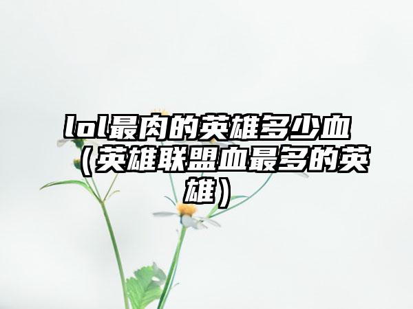 lol最肉的英雄多少血（英雄联盟血最多的英雄）