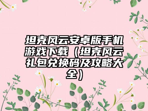 坦克风云安卓版手机游戏（坦克风云礼包兑换码及攻略大全）