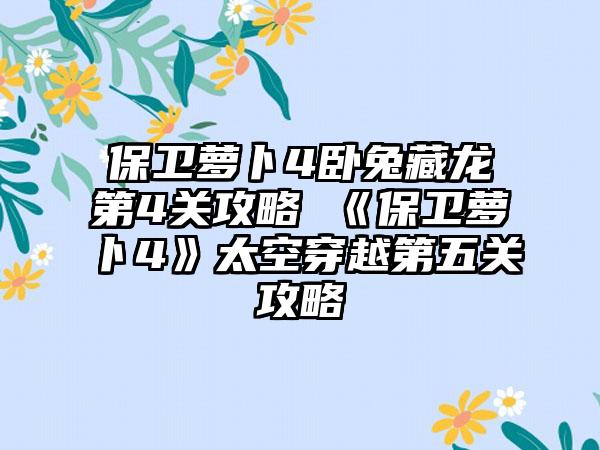 保卫萝卜4卧兔藏龙第4关攻略 《保卫萝卜4》太空穿越第五关攻略
