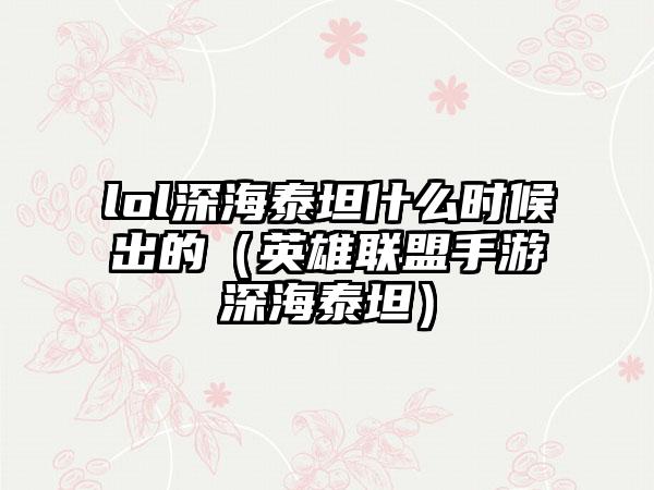 lol深海泰坦什么时候出的（英雄联盟手游深海泰坦）