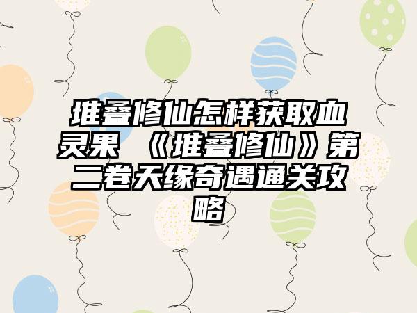 堆叠修仙怎样获取血灵果 《堆叠修仙》第二卷天缘奇遇通关攻略