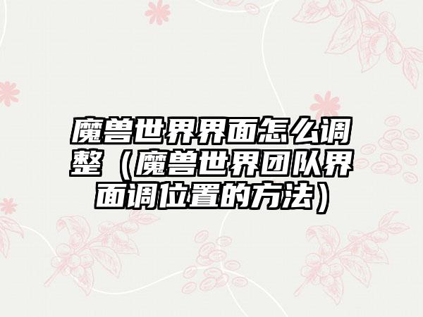 魔兽世界界面怎么调整（魔兽世界团队界面调位置的方法）
