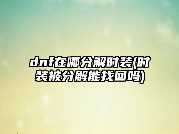 dnf在哪分解时装(时装被分解能找回吗)