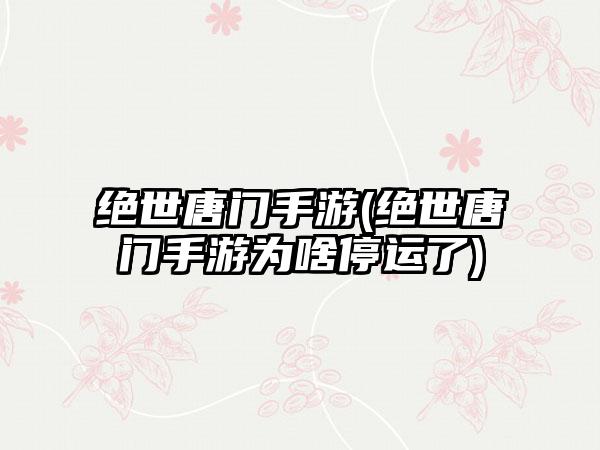 绝世唐门手游(绝世唐门手游为啥停运了)