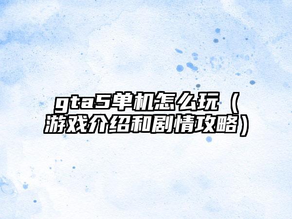 gta5单机怎么玩（游戏介绍和剧情攻略）