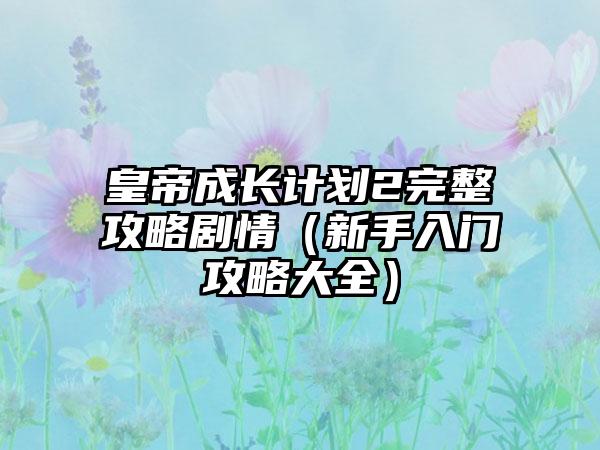 皇帝成长计划2完整攻略剧情（新手入门攻略大全）