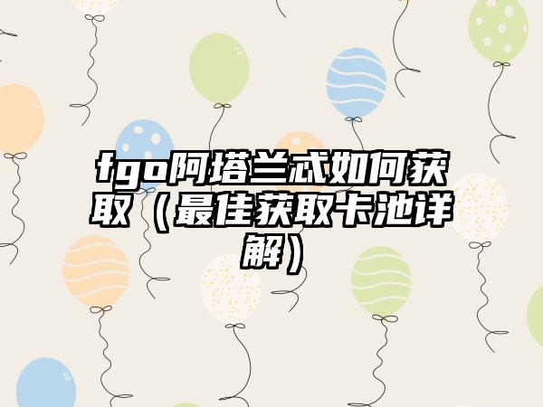 fgo阿塔兰忒如何获取（最佳获取卡池详解）