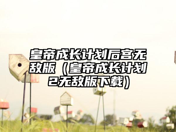 皇帝成长计划后宫无敌版（皇帝成长计划2无敌版）