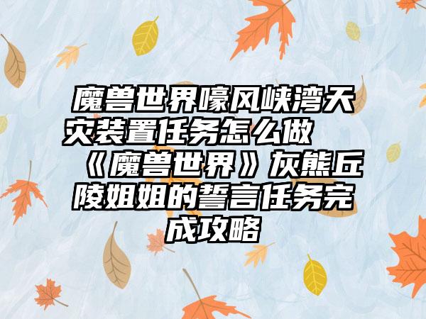 魔兽世界嚎风峡湾天灾装置任务怎么做 《魔兽世界》灰熊丘陵姐姐的誓言任务完成攻略