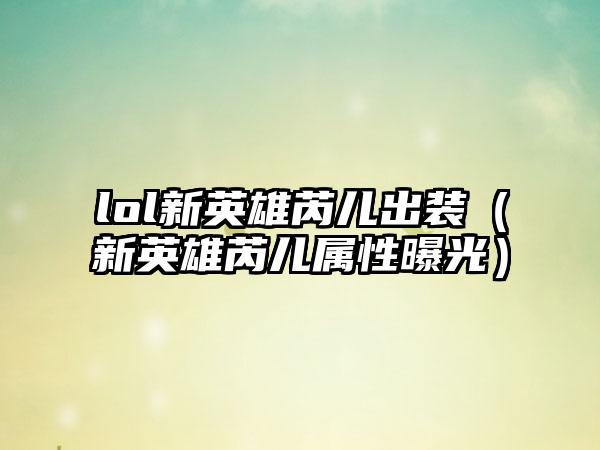 lol新英雄芮儿出装（新英雄芮儿属性曝光）