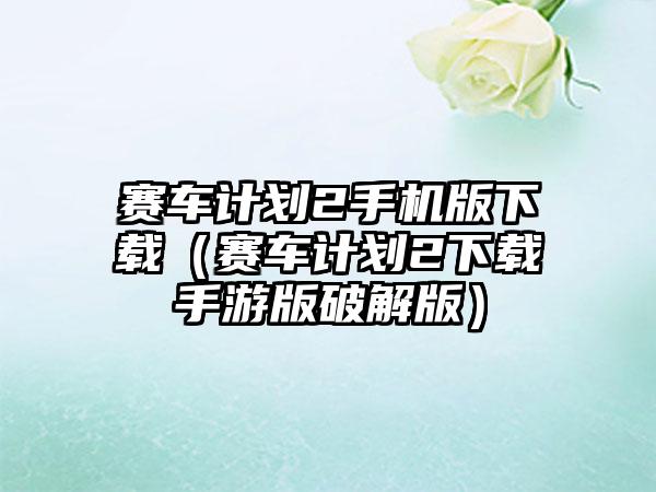 赛车计划2手机版（赛车计划2手游版破解版）