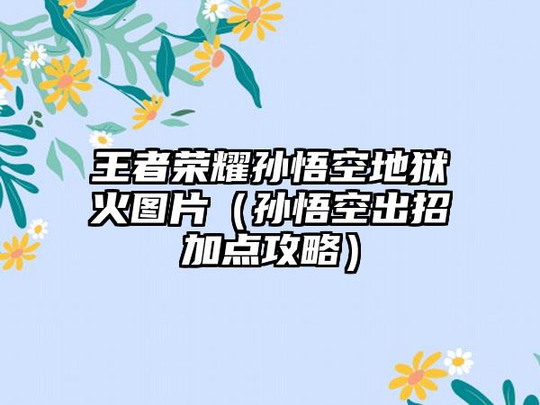 王者荣耀孙悟空地狱火图片（孙悟空出招加点攻略）