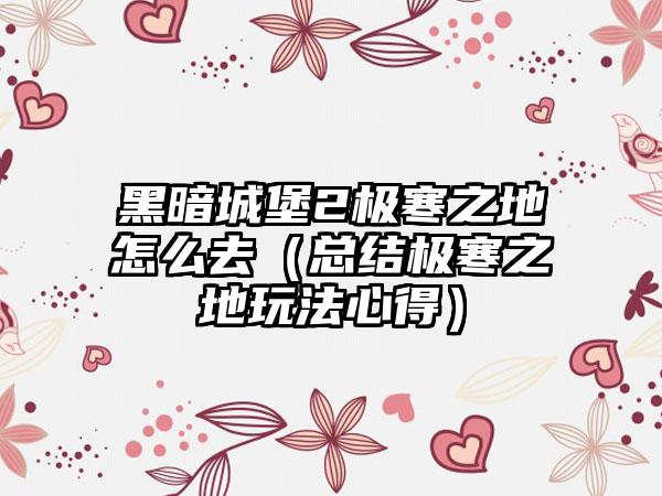 黑暗城堡2极寒之地怎么去（总结极寒之地玩法心得）