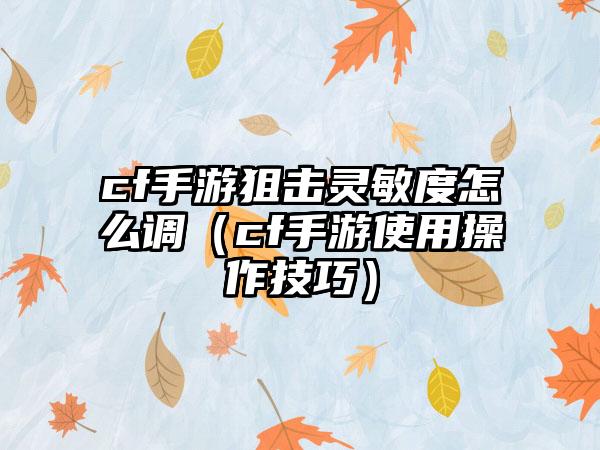 cf手游狙击灵敏度怎么调（cf手游使用操作技巧）