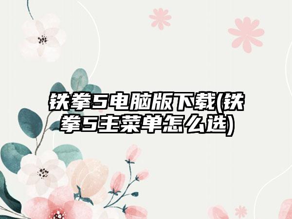 铁拳5电脑版(铁拳5主菜单怎么选)