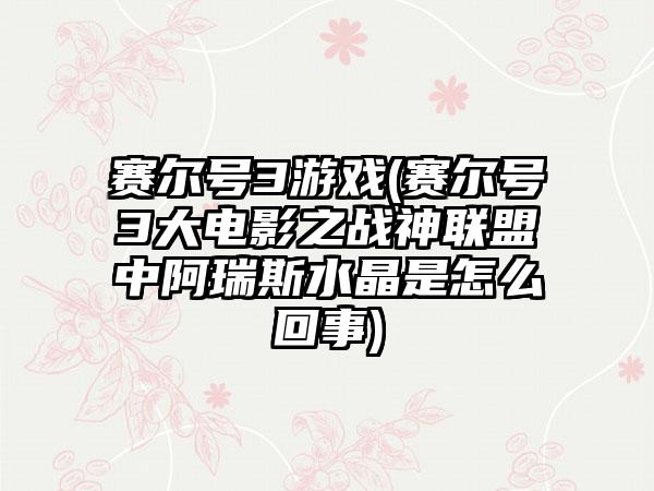 赛尔号3游戏(赛尔号3大电影之战神联盟中阿瑞斯水晶是怎么回事)