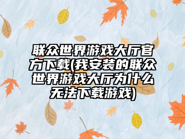 联众世界游戏大厅官方(我安装的联众世界游戏大厅为什么无法游戏)