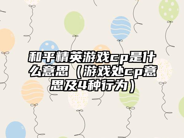 和平精英游戏cp是什么意思（游戏处cp意思及4种行为）
